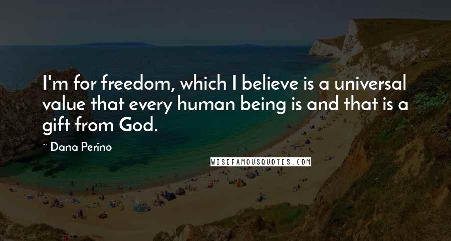 Dana Perino Quotes: I'm for freedom, which I believe is a universal value that every human being is and that is a gift from God.