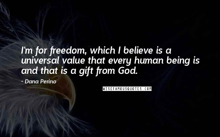 Dana Perino Quotes: I'm for freedom, which I believe is a universal value that every human being is and that is a gift from God.