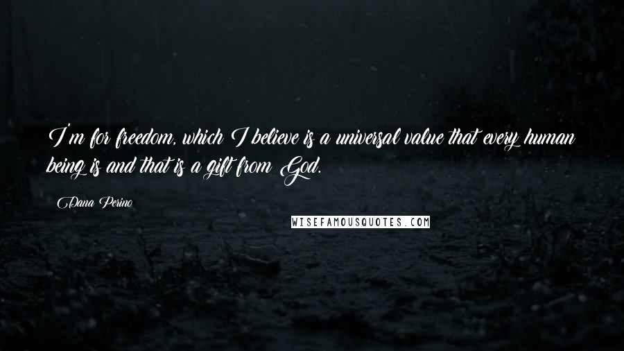 Dana Perino Quotes: I'm for freedom, which I believe is a universal value that every human being is and that is a gift from God.