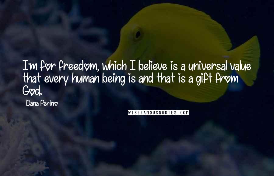 Dana Perino Quotes: I'm for freedom, which I believe is a universal value that every human being is and that is a gift from God.