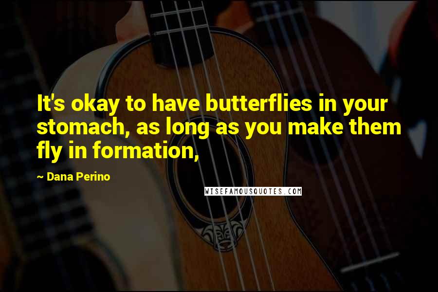 Dana Perino Quotes: It's okay to have butterflies in your stomach, as long as you make them fly in formation,