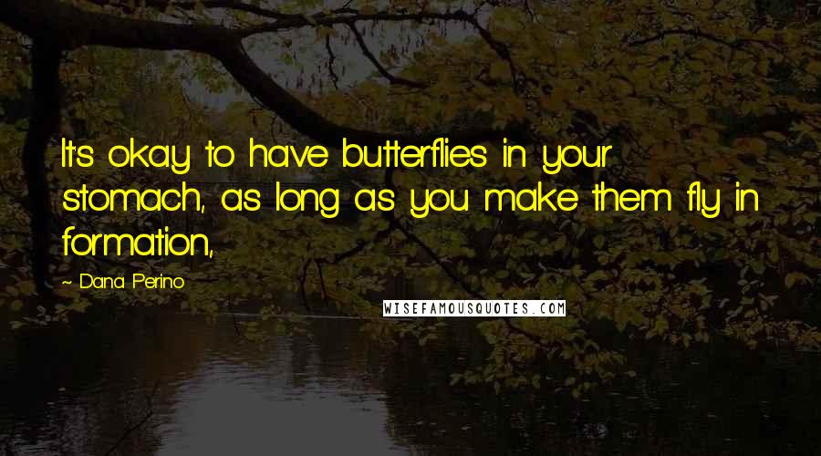 Dana Perino Quotes: It's okay to have butterflies in your stomach, as long as you make them fly in formation,