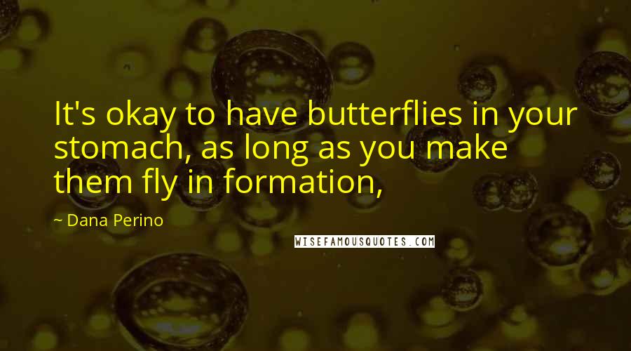 Dana Perino Quotes: It's okay to have butterflies in your stomach, as long as you make them fly in formation,