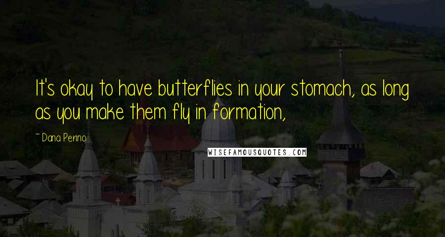 Dana Perino Quotes: It's okay to have butterflies in your stomach, as long as you make them fly in formation,