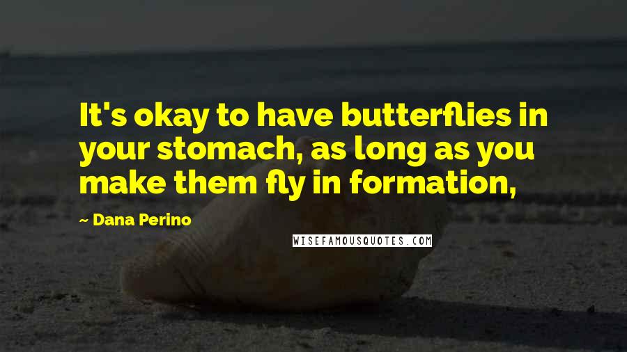 Dana Perino Quotes: It's okay to have butterflies in your stomach, as long as you make them fly in formation,