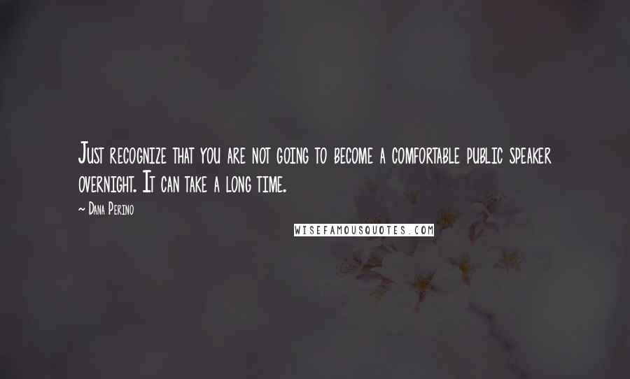 Dana Perino Quotes: Just recognize that you are not going to become a comfortable public speaker overnight. It can take a long time.