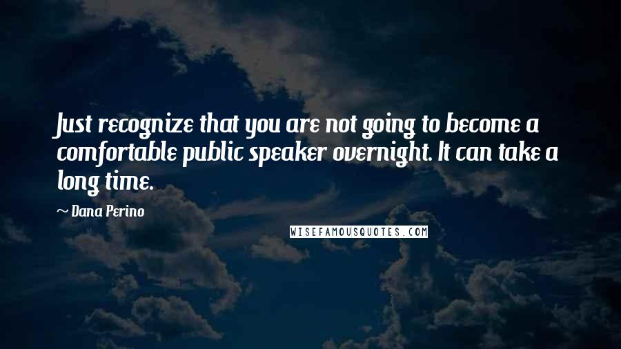 Dana Perino Quotes: Just recognize that you are not going to become a comfortable public speaker overnight. It can take a long time.