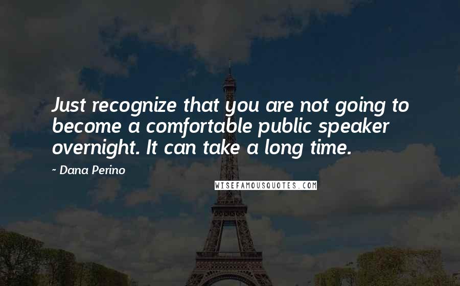 Dana Perino Quotes: Just recognize that you are not going to become a comfortable public speaker overnight. It can take a long time.