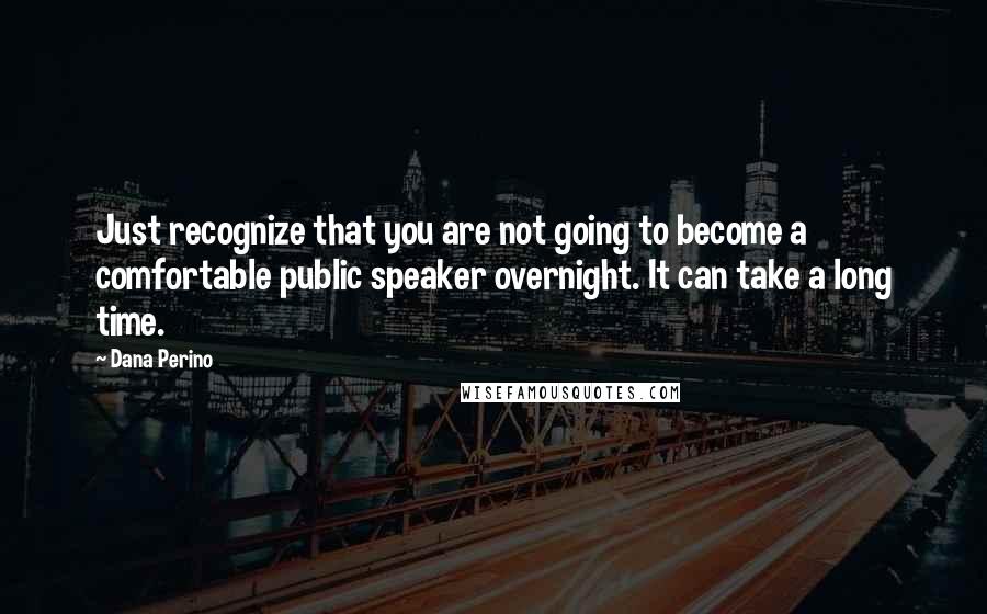 Dana Perino Quotes: Just recognize that you are not going to become a comfortable public speaker overnight. It can take a long time.