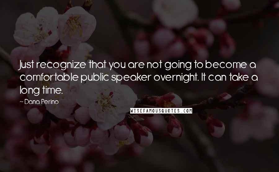 Dana Perino Quotes: Just recognize that you are not going to become a comfortable public speaker overnight. It can take a long time.