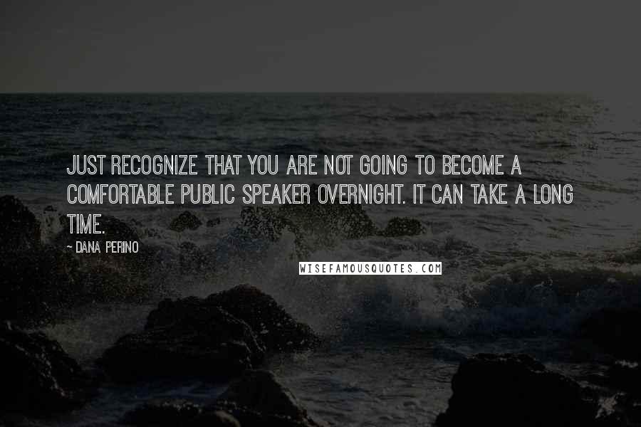 Dana Perino Quotes: Just recognize that you are not going to become a comfortable public speaker overnight. It can take a long time.