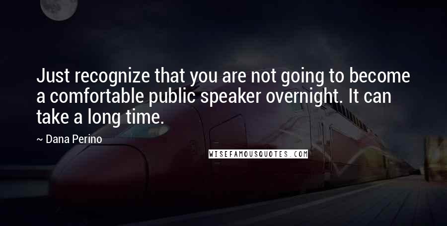 Dana Perino Quotes: Just recognize that you are not going to become a comfortable public speaker overnight. It can take a long time.