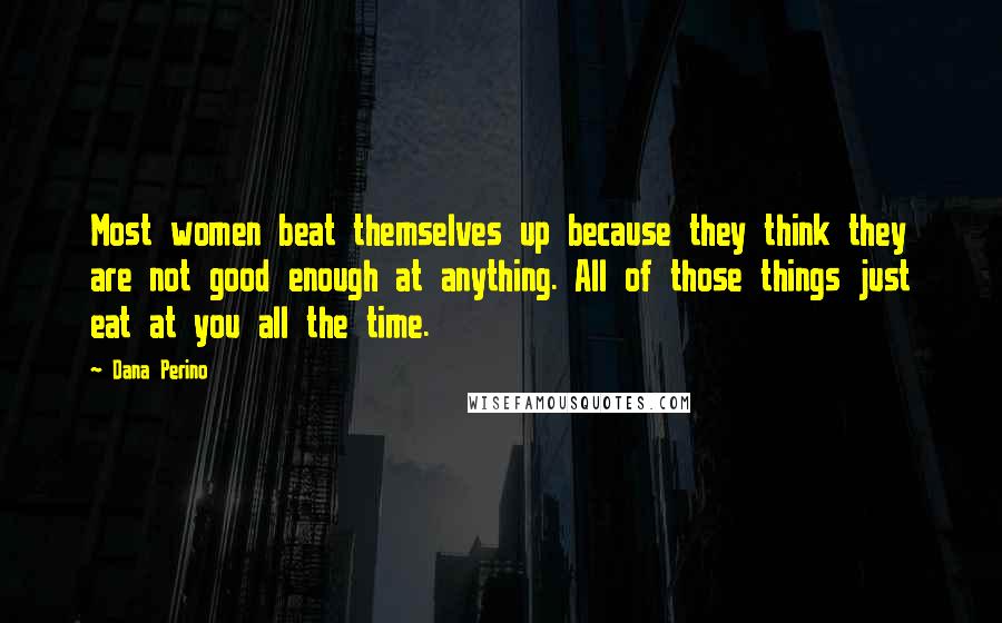 Dana Perino Quotes: Most women beat themselves up because they think they are not good enough at anything. All of those things just eat at you all the time.