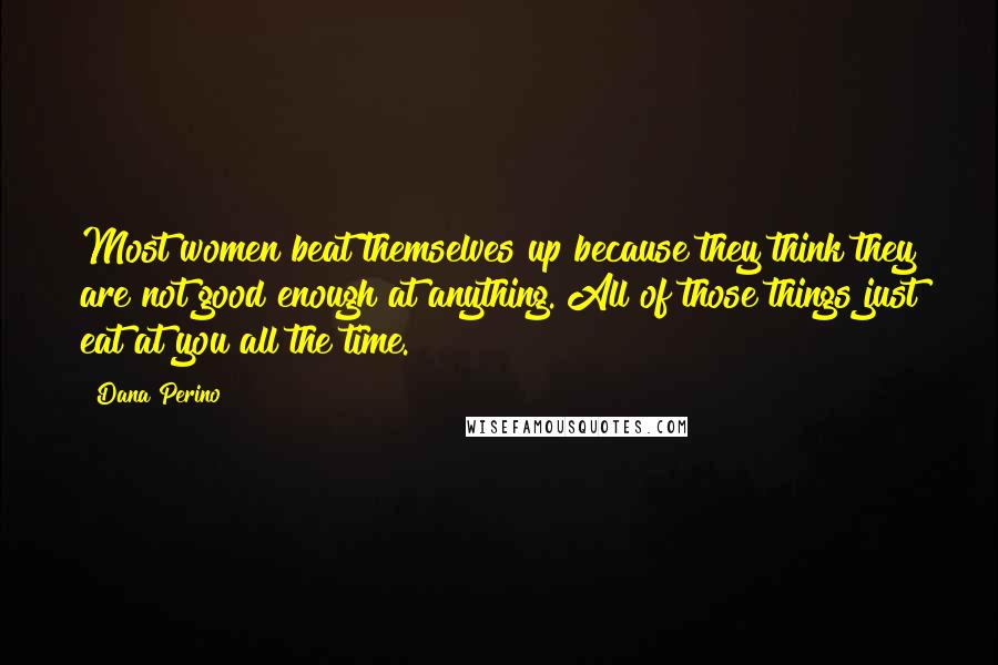 Dana Perino Quotes: Most women beat themselves up because they think they are not good enough at anything. All of those things just eat at you all the time.