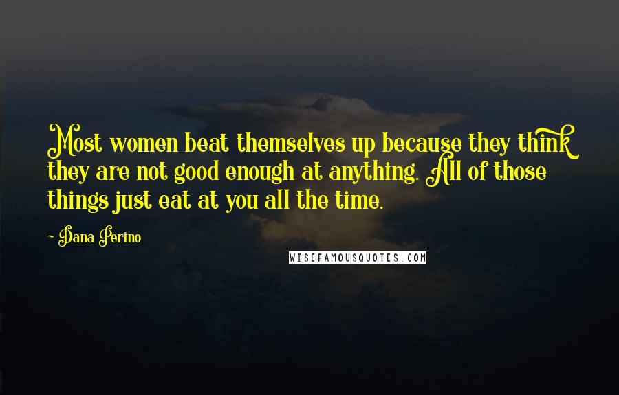 Dana Perino Quotes: Most women beat themselves up because they think they are not good enough at anything. All of those things just eat at you all the time.