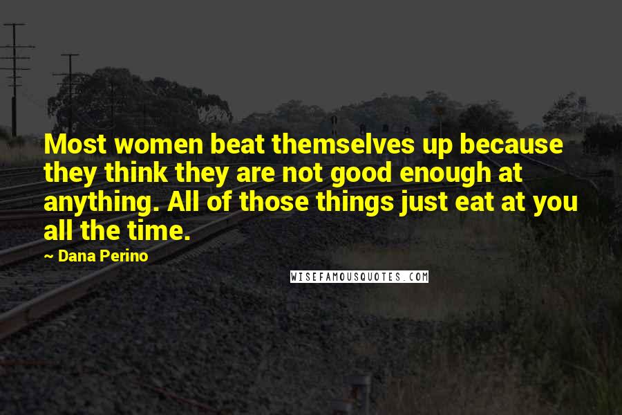 Dana Perino Quotes: Most women beat themselves up because they think they are not good enough at anything. All of those things just eat at you all the time.