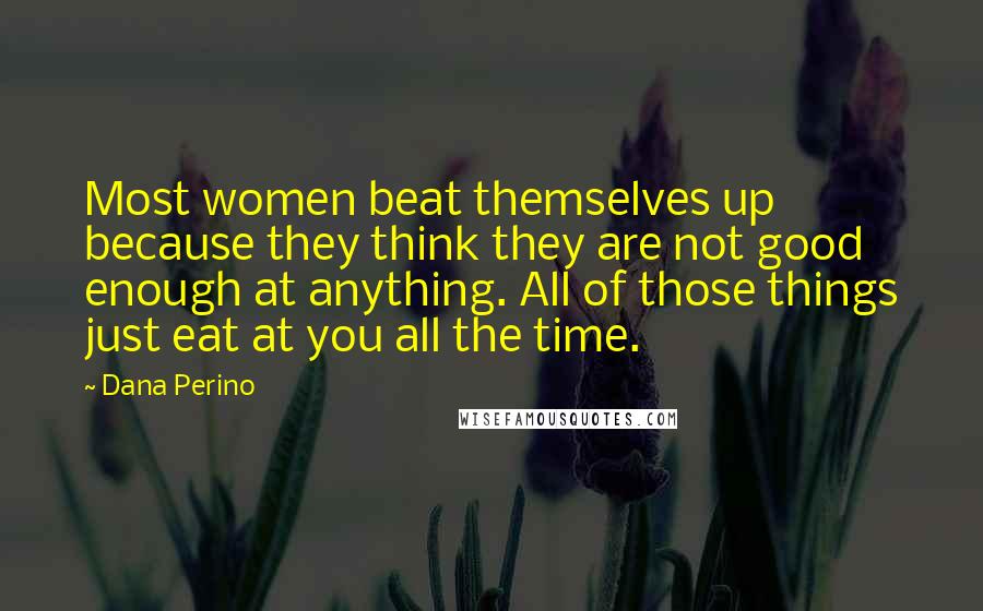 Dana Perino Quotes: Most women beat themselves up because they think they are not good enough at anything. All of those things just eat at you all the time.