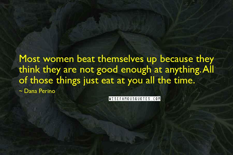 Dana Perino Quotes: Most women beat themselves up because they think they are not good enough at anything. All of those things just eat at you all the time.