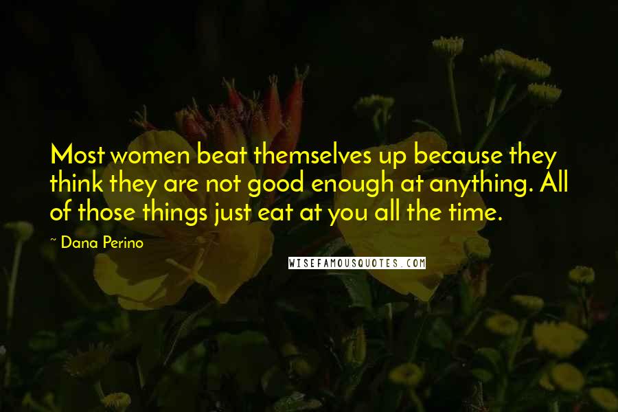 Dana Perino Quotes: Most women beat themselves up because they think they are not good enough at anything. All of those things just eat at you all the time.