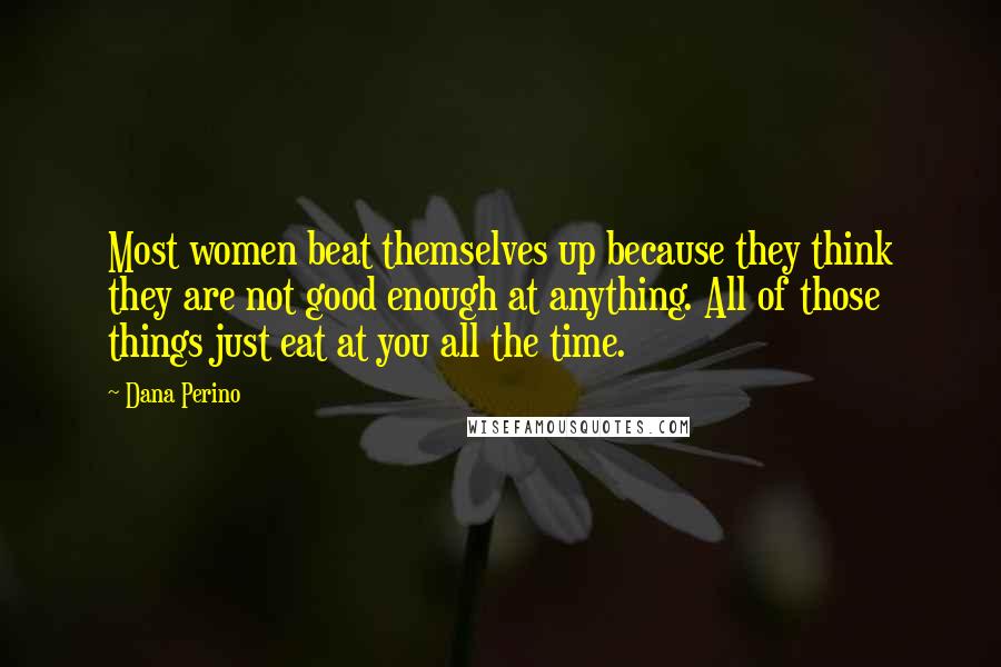 Dana Perino Quotes: Most women beat themselves up because they think they are not good enough at anything. All of those things just eat at you all the time.