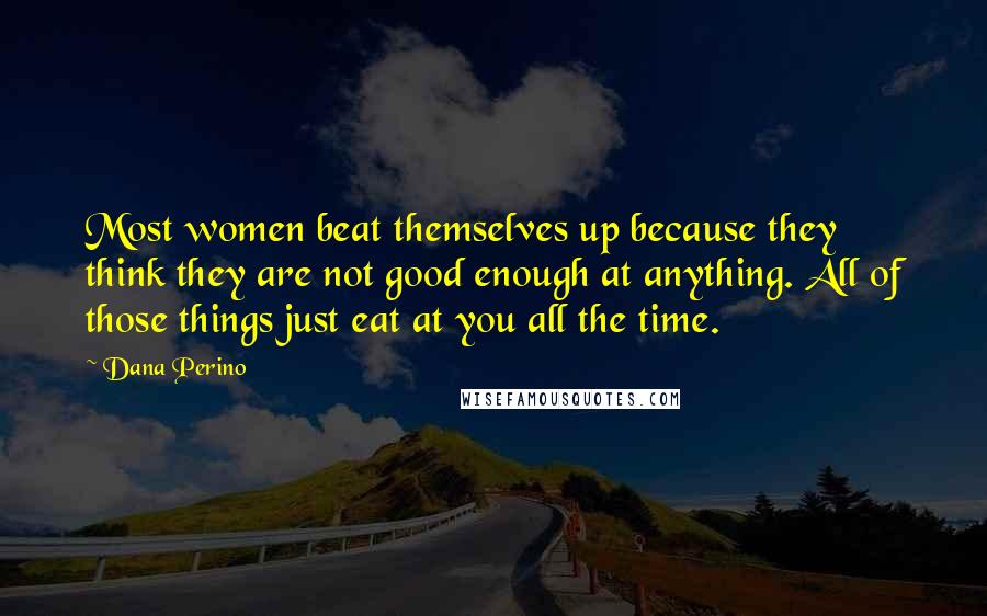 Dana Perino Quotes: Most women beat themselves up because they think they are not good enough at anything. All of those things just eat at you all the time.