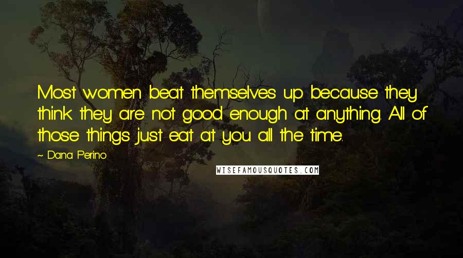 Dana Perino Quotes: Most women beat themselves up because they think they are not good enough at anything. All of those things just eat at you all the time.