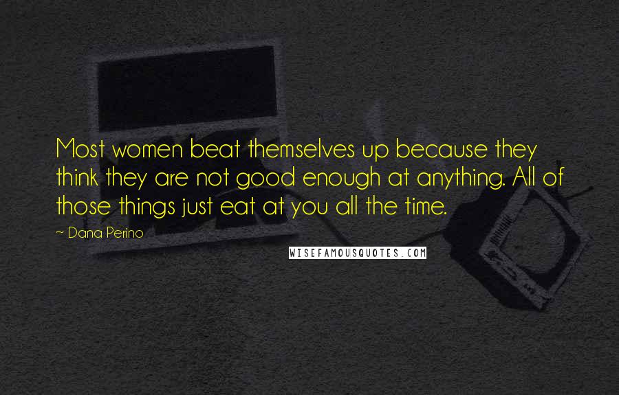 Dana Perino Quotes: Most women beat themselves up because they think they are not good enough at anything. All of those things just eat at you all the time.