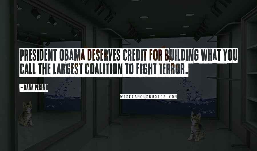 Dana Perino Quotes: President Obama deserves credit for building what you call the largest coalition to fight terror.