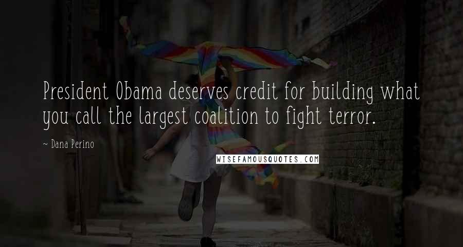 Dana Perino Quotes: President Obama deserves credit for building what you call the largest coalition to fight terror.