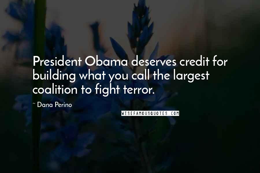 Dana Perino Quotes: President Obama deserves credit for building what you call the largest coalition to fight terror.