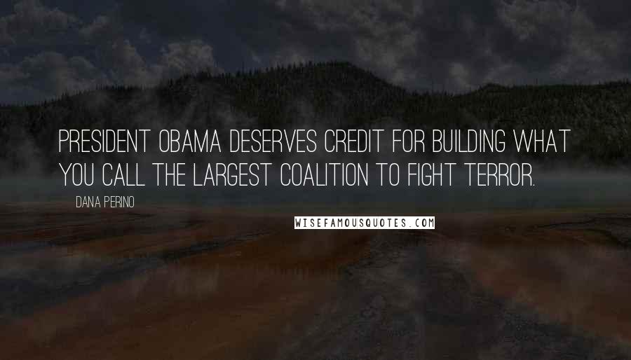 Dana Perino Quotes: President Obama deserves credit for building what you call the largest coalition to fight terror.