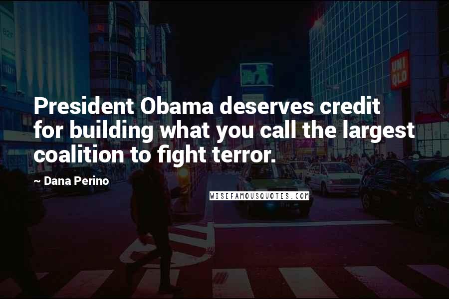 Dana Perino Quotes: President Obama deserves credit for building what you call the largest coalition to fight terror.