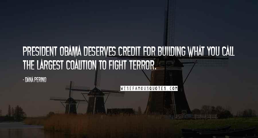 Dana Perino Quotes: President Obama deserves credit for building what you call the largest coalition to fight terror.