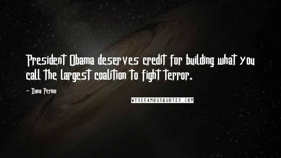 Dana Perino Quotes: President Obama deserves credit for building what you call the largest coalition to fight terror.