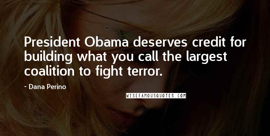 Dana Perino Quotes: President Obama deserves credit for building what you call the largest coalition to fight terror.