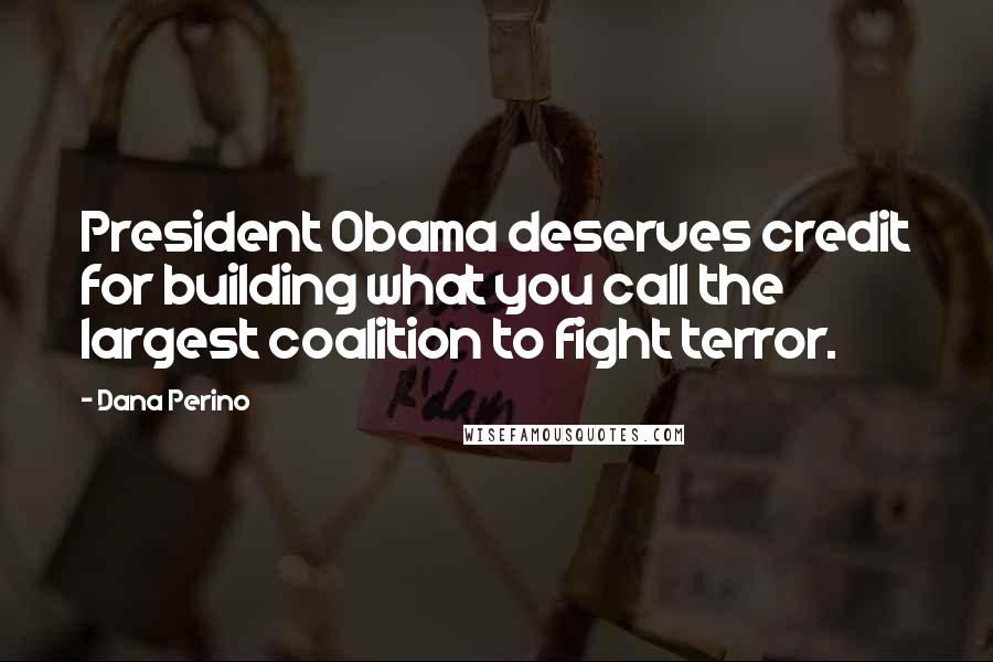 Dana Perino Quotes: President Obama deserves credit for building what you call the largest coalition to fight terror.