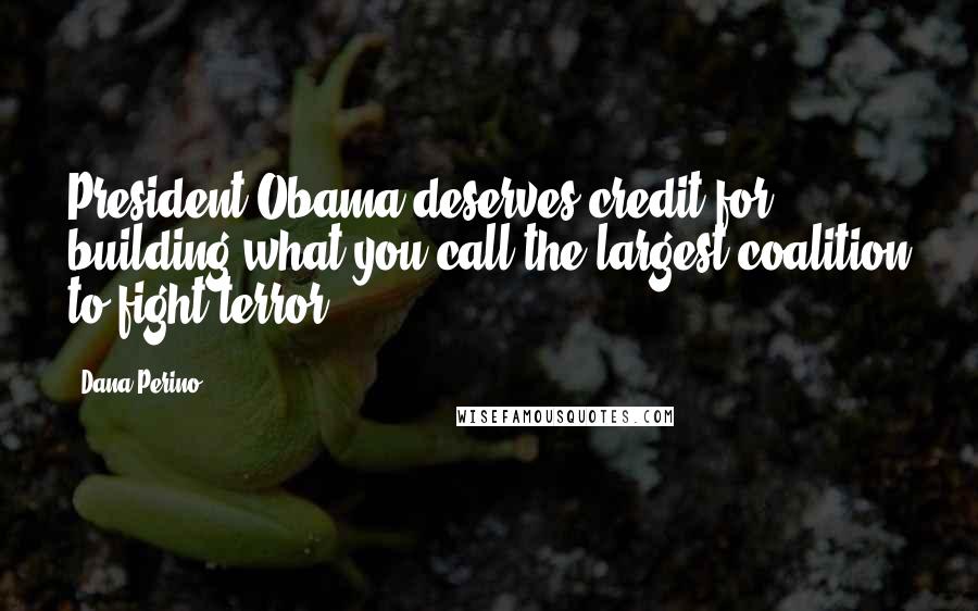 Dana Perino Quotes: President Obama deserves credit for building what you call the largest coalition to fight terror.