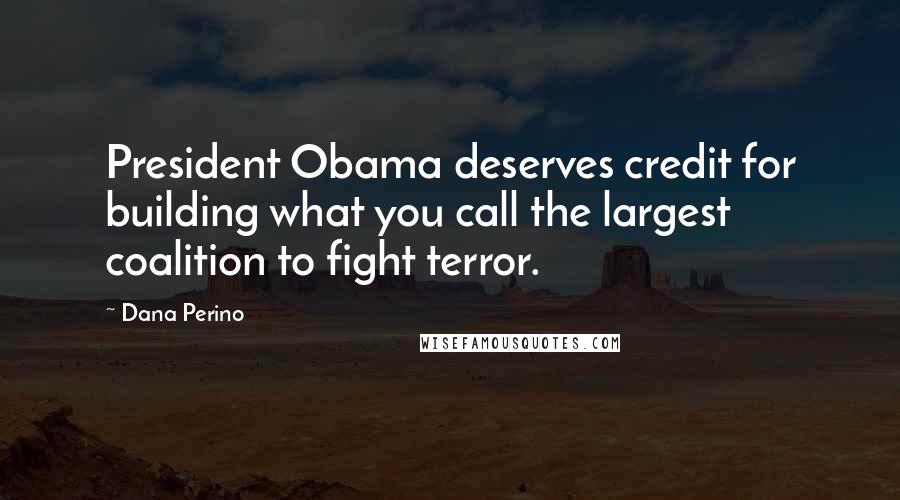 Dana Perino Quotes: President Obama deserves credit for building what you call the largest coalition to fight terror.