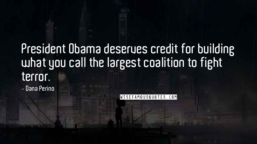 Dana Perino Quotes: President Obama deserves credit for building what you call the largest coalition to fight terror.