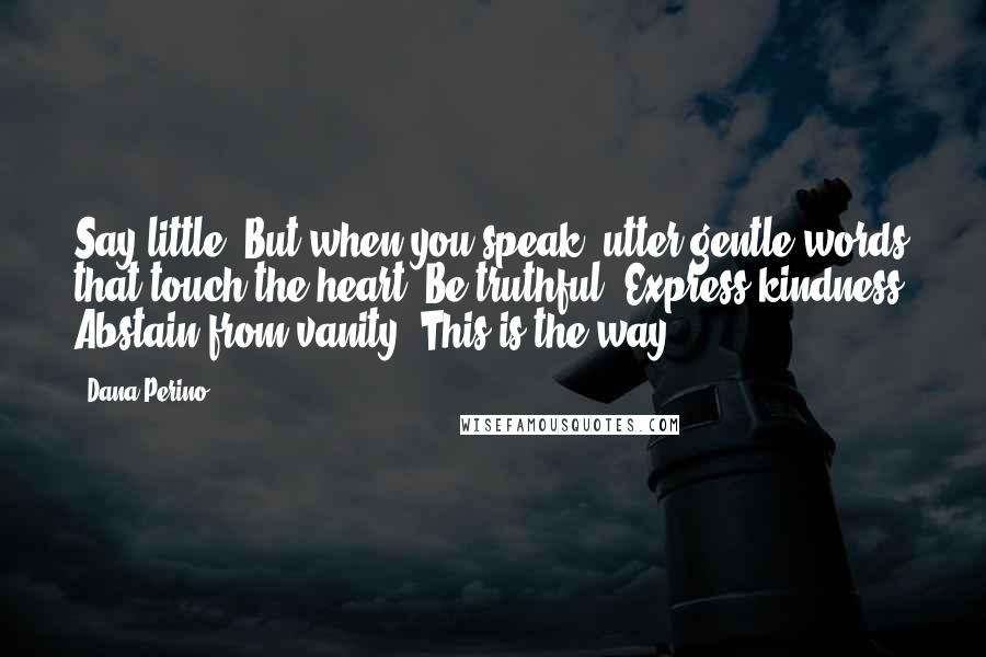 Dana Perino Quotes: Say little. But when you speak, utter gentle words that touch the heart. Be truthful. Express kindness. Abstain from vanity. This is the way.