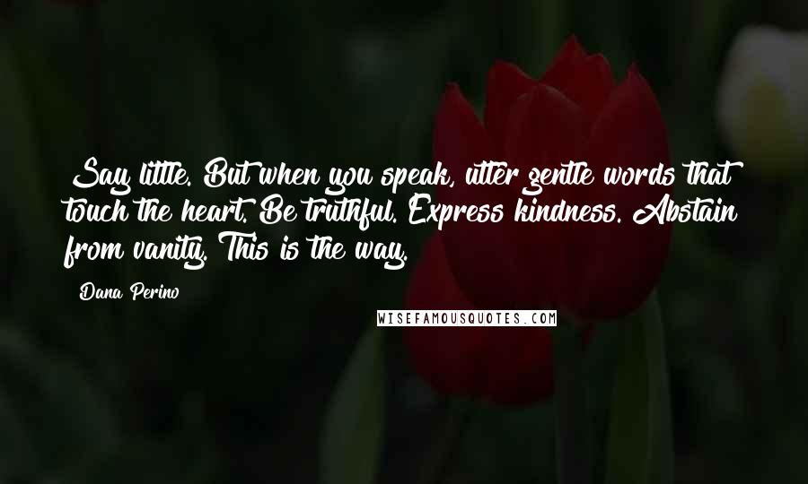 Dana Perino Quotes: Say little. But when you speak, utter gentle words that touch the heart. Be truthful. Express kindness. Abstain from vanity. This is the way.