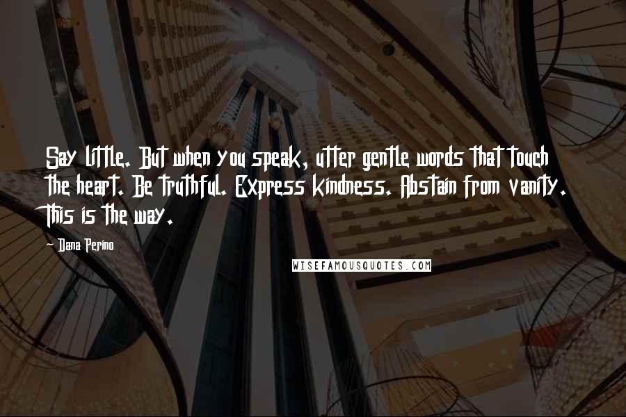 Dana Perino Quotes: Say little. But when you speak, utter gentle words that touch the heart. Be truthful. Express kindness. Abstain from vanity. This is the way.