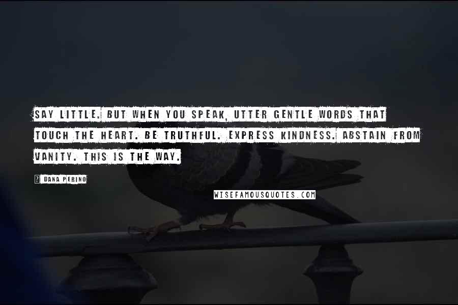 Dana Perino Quotes: Say little. But when you speak, utter gentle words that touch the heart. Be truthful. Express kindness. Abstain from vanity. This is the way.