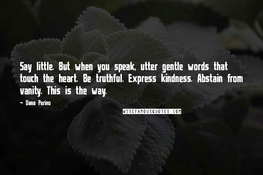 Dana Perino Quotes: Say little. But when you speak, utter gentle words that touch the heart. Be truthful. Express kindness. Abstain from vanity. This is the way.