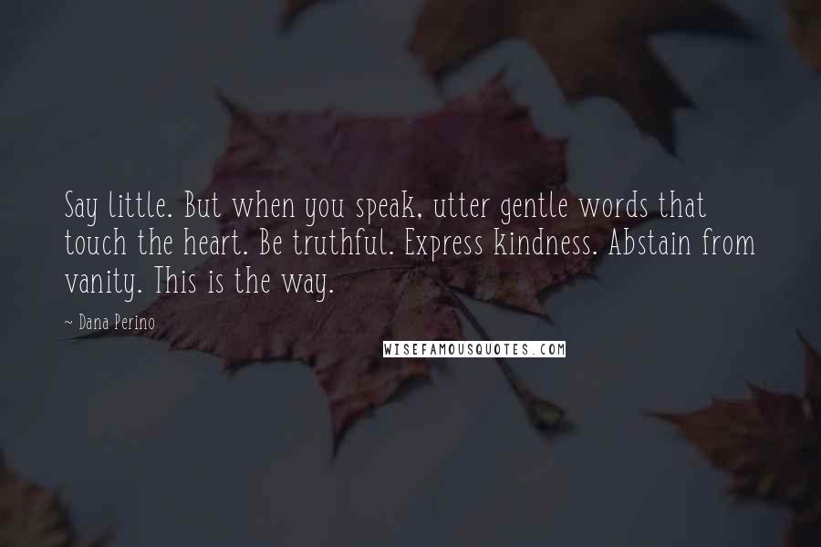 Dana Perino Quotes: Say little. But when you speak, utter gentle words that touch the heart. Be truthful. Express kindness. Abstain from vanity. This is the way.