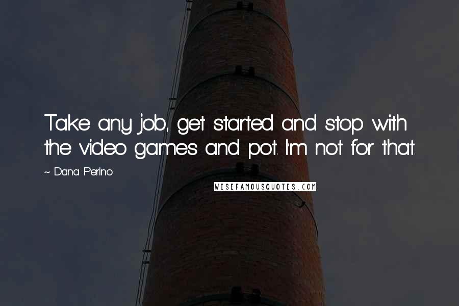 Dana Perino Quotes: Take any job, get started and stop with the video games and pot. I'm not for that.