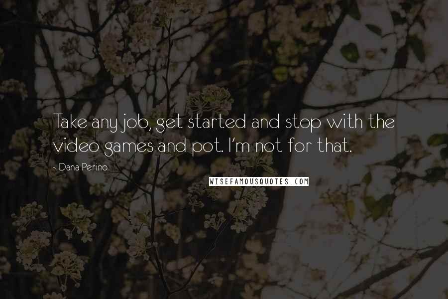 Dana Perino Quotes: Take any job, get started and stop with the video games and pot. I'm not for that.