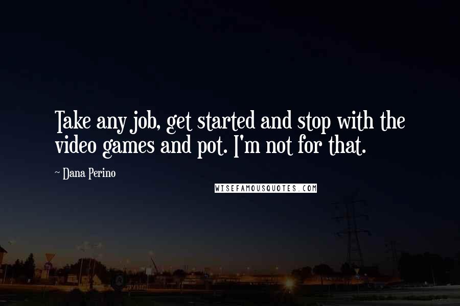 Dana Perino Quotes: Take any job, get started and stop with the video games and pot. I'm not for that.