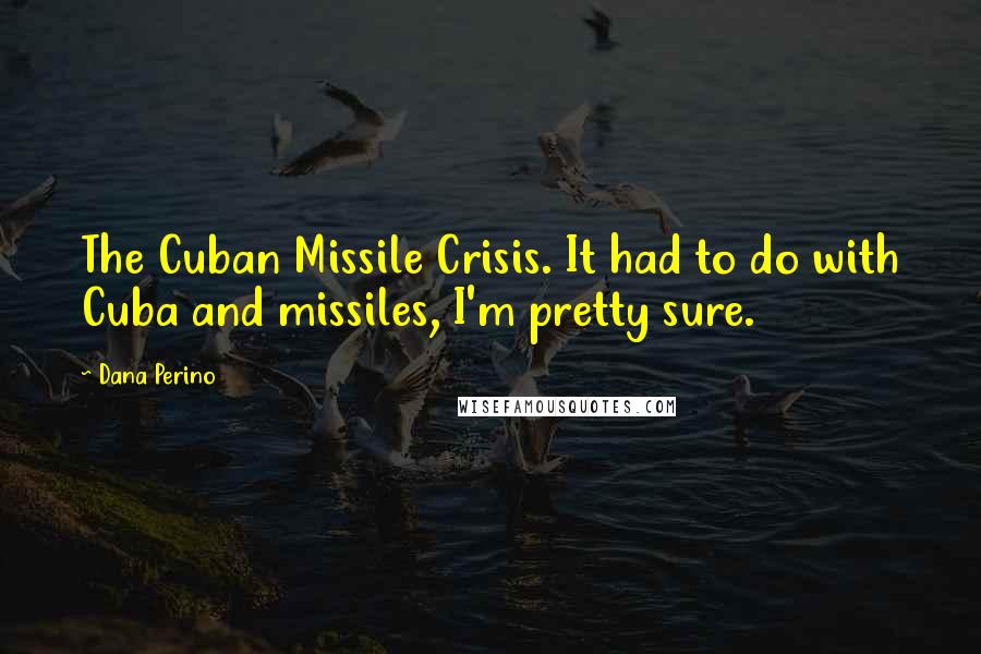 Dana Perino Quotes: The Cuban Missile Crisis. It had to do with Cuba and missiles, I'm pretty sure.