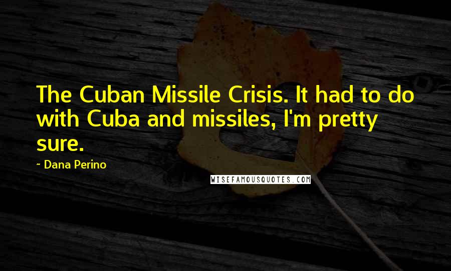 Dana Perino Quotes: The Cuban Missile Crisis. It had to do with Cuba and missiles, I'm pretty sure.